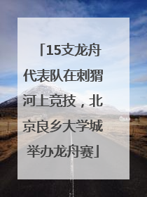 15支龙舟代表队在刺猬河上竞技，北京良乡大学城举办龙舟赛